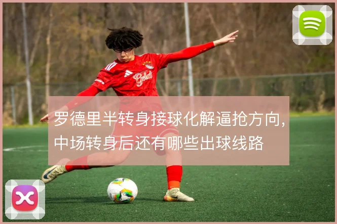 罗德里半转身接球化解逼抢方向,中场转身后还有哪些出球线路