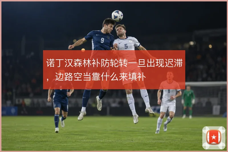 诺丁汉森林补防轮转一旦出现迟滞,边路空当靠什么来填补