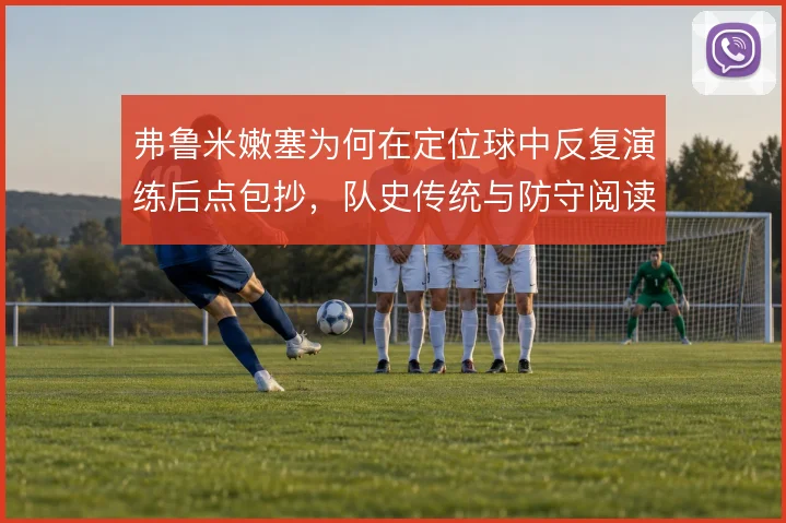 弗鲁米嫩塞为何在定位球中反复演练后点包抄，队史传统与防守阅读的博弈