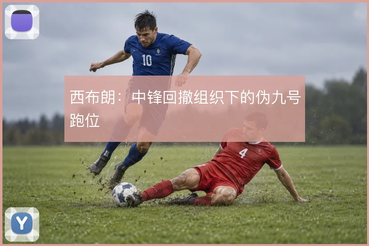 西布朗：中锋回撤组织下的伪九号跑位