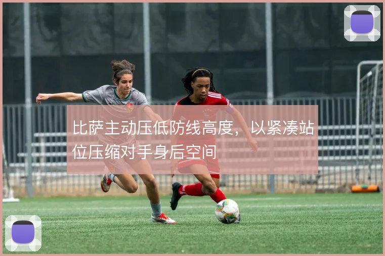 比萨主动压低防线高度，以紧凑站位压缩对手身后空间