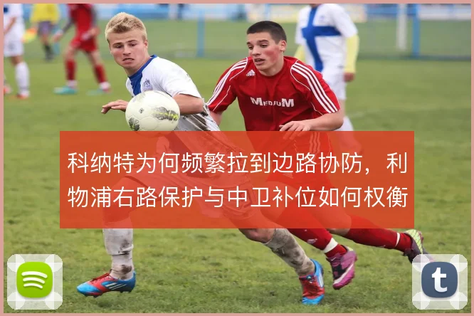 科纳特为何频繁拉到边路协防，利物浦右路保护与中卫补位如何权衡