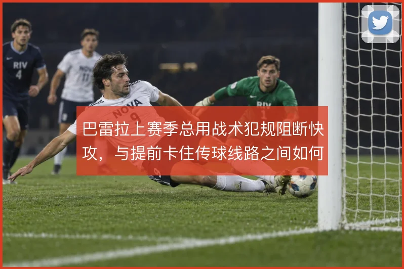 巴雷拉上赛季总用战术犯规阻断快攻,与提前卡住传球线路之间如何权衡