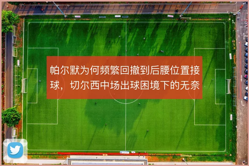 帕尔默为何频繁回撤到后腰位置接球,切尔西中场出球困境下的无奈变通