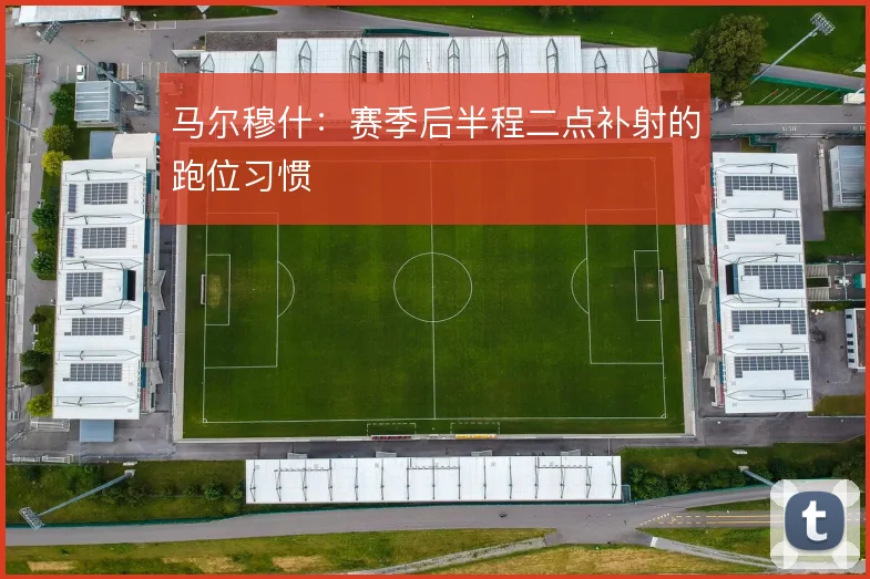 马尔穆什:赛季后半程二点补射的跑位习惯