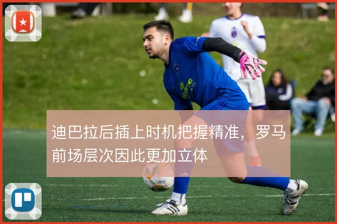 迪巴拉后插上时机把握精准，罗马前场层次因此更加立体