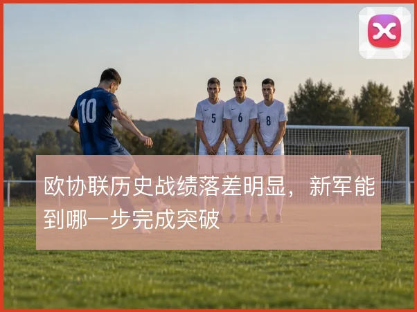 欧协联历史战绩落差明显,新军能到哪一步完成突破