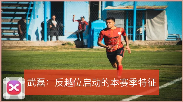 武磊:反越位启动的本赛季特征