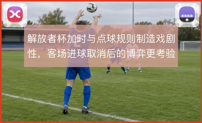 解放者杯加时与点球规则制造戏剧性,客场进球取消后的博弈更考验心态