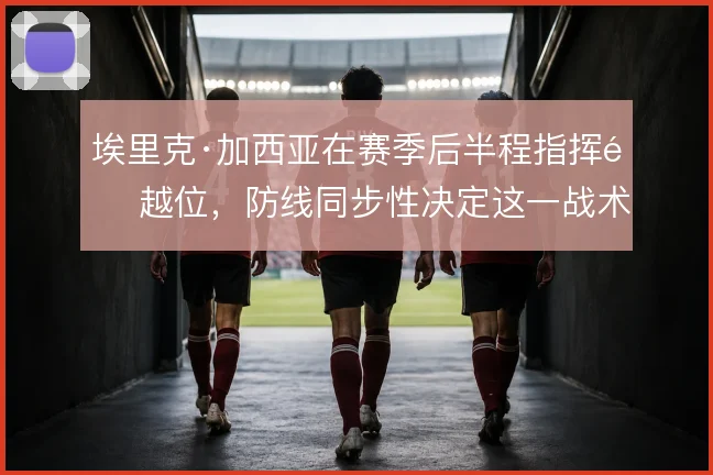 埃里克·加西亚在赛季后半程指挥造越位,防线同步性决定这一战术成败