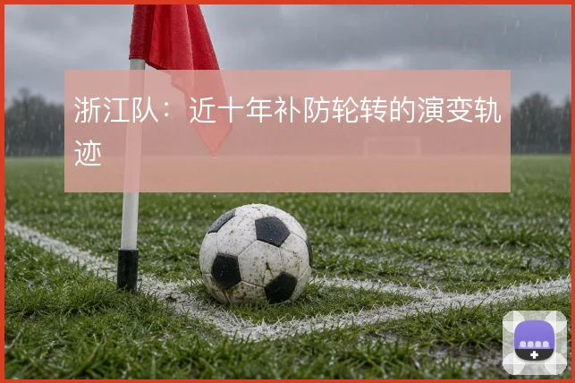 浙江队:近十年补防轮转的演变轨迹