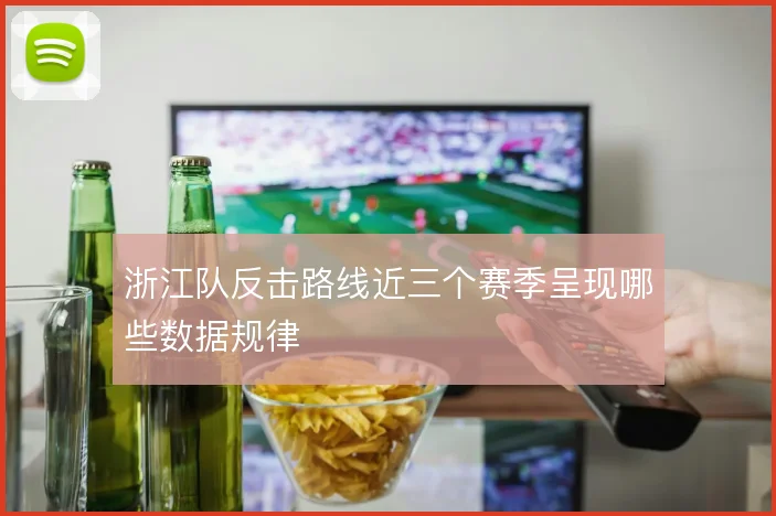 浙江队反击路线近三个赛季呈现哪些数据规律