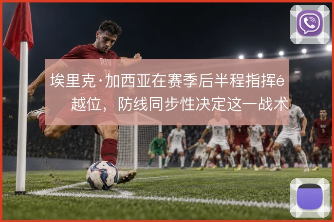 埃里克·加西亚在赛季后半程指挥造越位，防线同步性决定这一战术成败