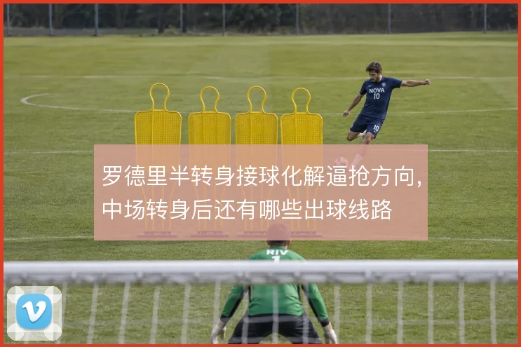 罗德里半转身接球化解逼抢方向，中场转身后还有哪些出球线路