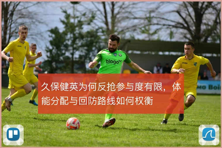 久保健英为何反抢参与度有限，体能分配与回防路线如何权衡
