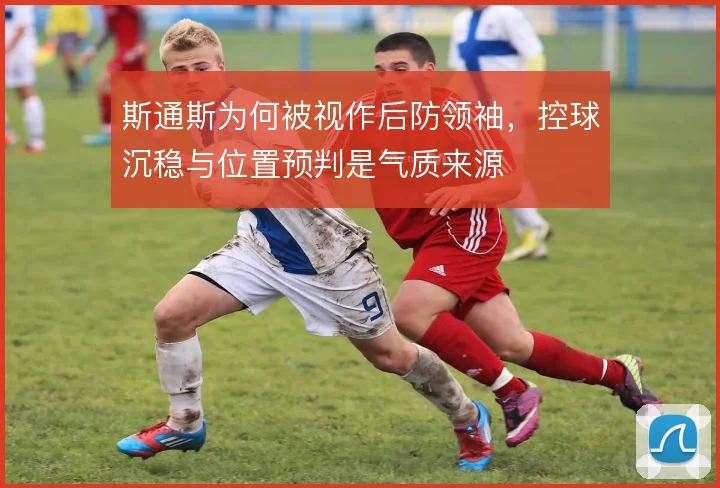 斯通斯为何被视作后防领袖，控球沉稳与位置预判是气质来源
