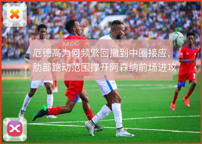 厄德高为何频繁回撤到中圈接应，肋部跑动范围撑开阿森纳前场进攻宽度