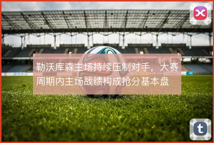 勒沃库森主场持续压制对手,大赛周期内主场战绩构成抢分基本盘