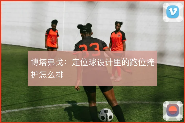 博塔弗戈:定位球设计里的跑位掩护怎么排