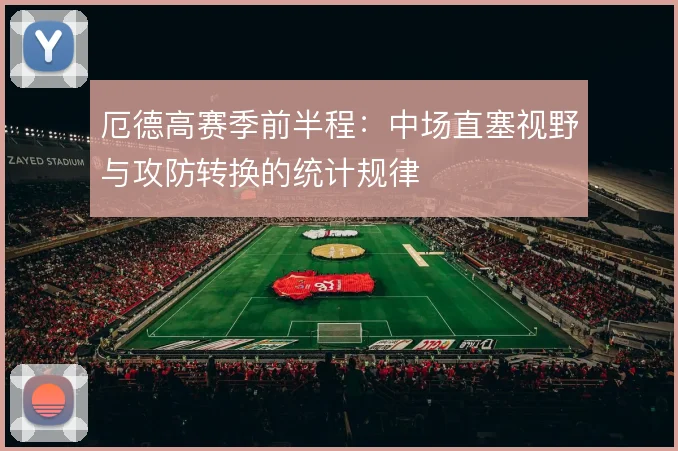 厄德高赛季前半程：中场直塞视野与攻防转换的统计规律