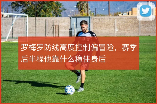 罗梅罗防线高度控制偏冒险，赛季后半程他靠什么稳住身后